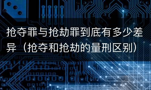 抢夺罪与抢劫罪到底有多少差异（抢夺和抢劫的量刑区别）