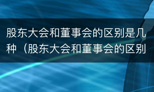 股东大会和董事会的区别是几种（股东大会和董事会的区别与联系）