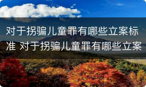 对于拐骗儿童罪有哪些立案标准 对于拐骗儿童罪有哪些立案标准和规定