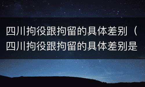 四川拘役跟拘留的具体差别（四川拘役跟拘留的具体差别是什么）