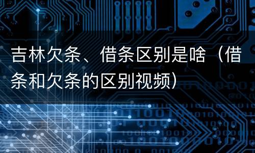 吉林欠条、借条区别是啥（借条和欠条的区别视频）