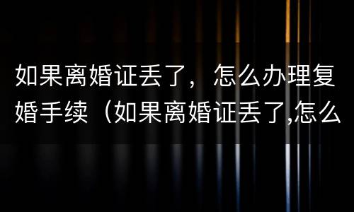 如果离婚证丢了，怎么办理复婚手续（如果离婚证丢了,怎么办理复婚手续流程）