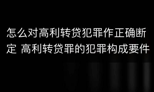 怎么对高利转贷犯罪作正确断定 高利转贷罪的犯罪构成要件