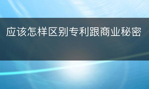 应该怎样区别专利跟商业秘密