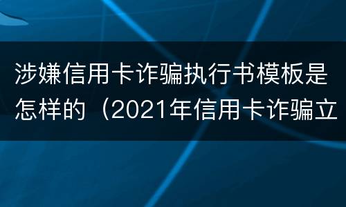 涉嫌信用卡诈骗执行书模板是怎样的（2021年信用卡诈骗立案标准）