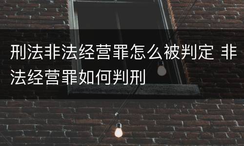 刑法非法经营罪怎么被判定 非法经营罪如何判刑