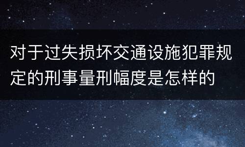 对于过失损坏交通设施犯罪规定的刑事量刑幅度是怎样的