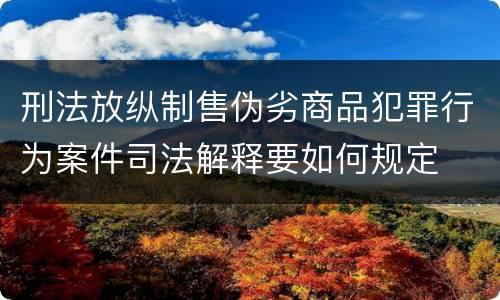 刑法放纵制售伪劣商品犯罪行为案件司法解释要如何规定