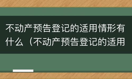 不动产预告登记的适用情形有什么（不动产预告登记的适用情形有什么规定）