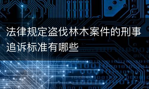 法律规定盗伐林木案件的刑事追诉标准有哪些