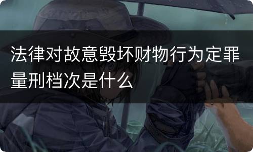 法律对故意毁坏财物行为定罪量刑档次是什么