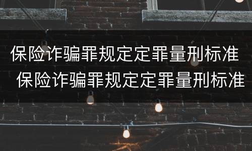 保险诈骗罪规定定罪量刑标准 保险诈骗罪规定定罪量刑标准是
