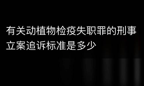 有关动植物检疫失职罪的刑事立案追诉标准是多少