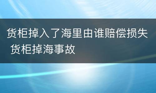 货柜掉入了海里由谁赔偿损失 货柜掉海事故