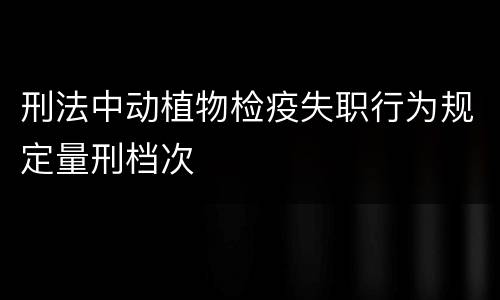 刑法中动植物检疫失职行为规定量刑档次