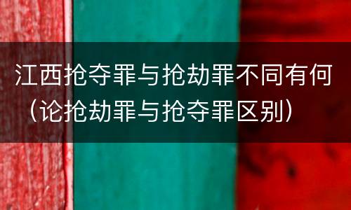 江西抢夺罪与抢劫罪不同有何（论抢劫罪与抢夺罪区别）