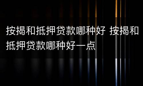 按揭和抵押贷款哪种好 按揭和抵押贷款哪种好一点
