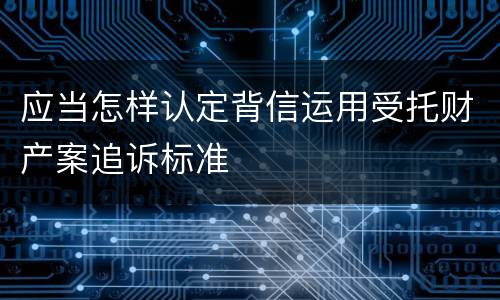 应当怎样认定背信运用受托财产案追诉标准