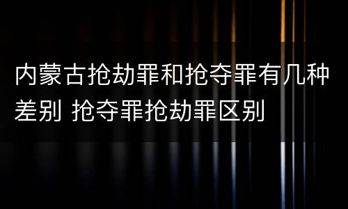 内蒙古抢劫罪和抢夺罪有几种差别 抢夺罪抢劫罪区别