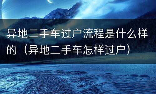 异地二手车过户流程是什么样的（异地二手车怎样过户）