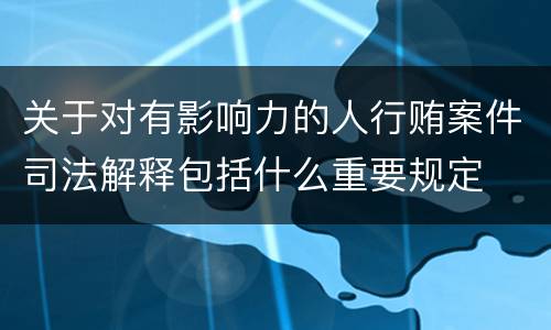 关于对有影响力的人行贿案件司法解释包括什么重要规定