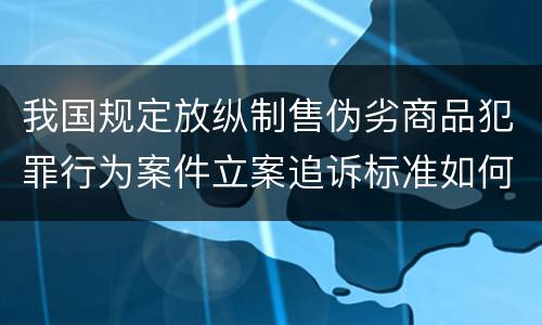 我国规定放纵制售伪劣商品犯罪行为案件立案追诉标准如何认定