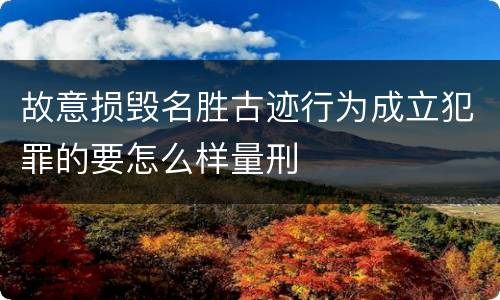 故意损毁名胜古迹行为成立犯罪的要怎么样量刑