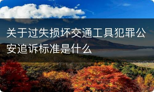 关于过失损坏交通工具犯罪公安追诉标准是什么