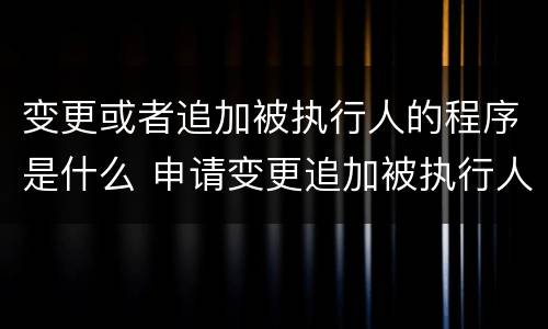 变更或者追加被执行人的程序是什么 申请变更追加被执行人程序
