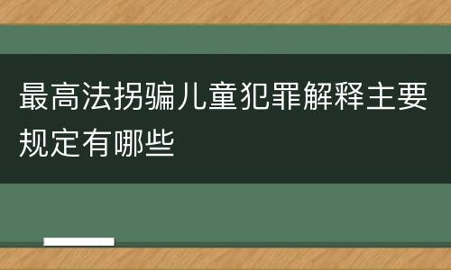 最高法拐骗儿童犯罪解释主要规定有哪些