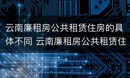 云南廉租房公共租赁住房的具体不同 云南廉租房公共租赁住房的具体不同条件