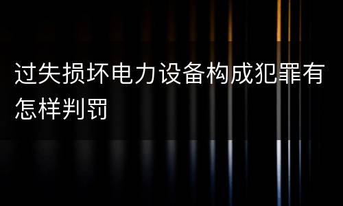 过失损坏电力设备构成犯罪有怎样判罚