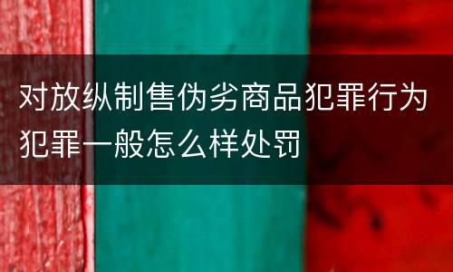 对放纵制售伪劣商品犯罪行为犯罪一般怎么样处罚