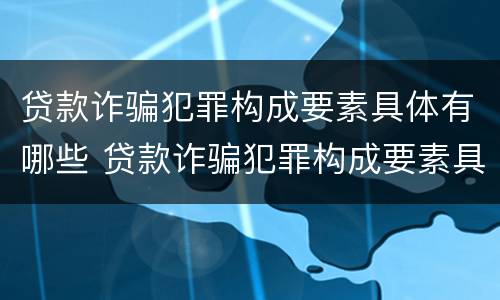 贷款诈骗犯罪构成要素具体有哪些 贷款诈骗犯罪构成要素具体有哪些类型