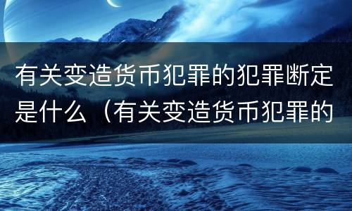 有关变造货币犯罪的犯罪断定是什么（有关变造货币犯罪的犯罪断定是什么意思）