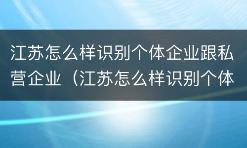 江苏怎么样识别个体企业跟私营企业（江苏怎么样识别个体企业跟私营企业的区别）