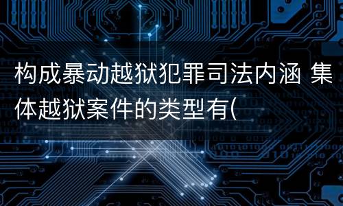 构成暴动越狱犯罪司法内涵 集体越狱案件的类型有(