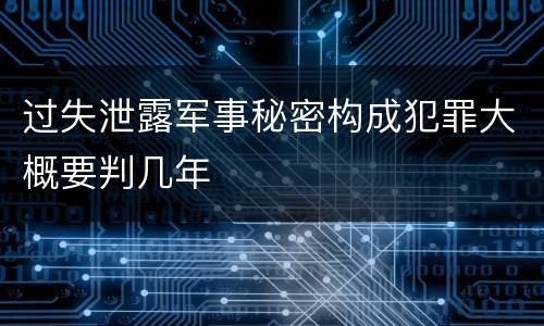 过失泄露军事秘密构成犯罪大概要判几年