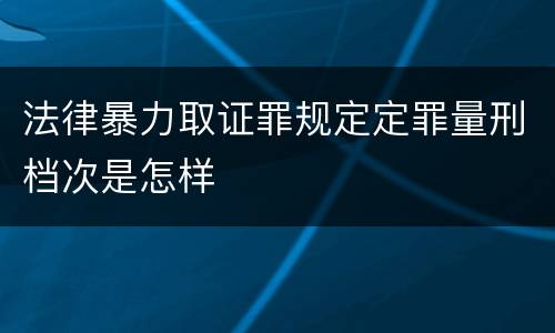 法律暴力取证罪规定定罪量刑档次是怎样