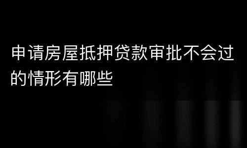 申请房屋抵押贷款审批不会过的情形有哪些
