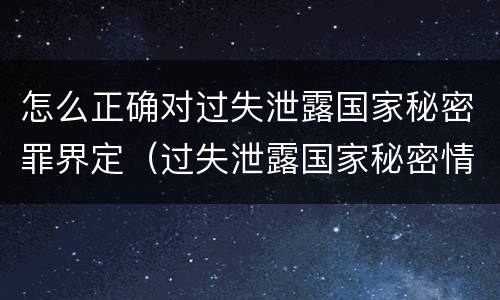 怎么正确对过失泄露国家秘密罪界定（过失泄露国家秘密情节严重的应当怎么处理）
