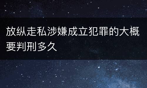 放纵走私涉嫌成立犯罪的大概要判刑多久