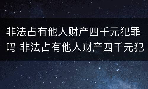 非法占有他人财产四千元犯罪吗 非法占有他人财产四千元犯罪吗判几年