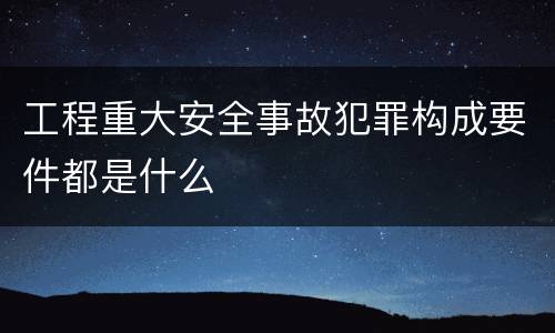 工程重大安全事故犯罪构成要件都是什么