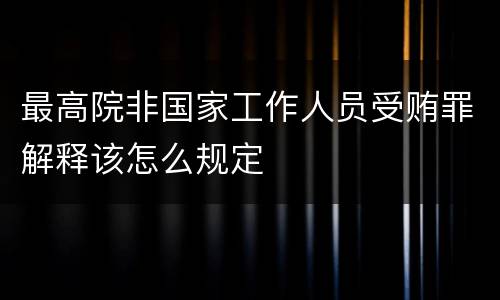 最高院非国家工作人员受贿罪解释该怎么规定