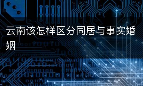 云南该怎样区分同居与事实婚姻