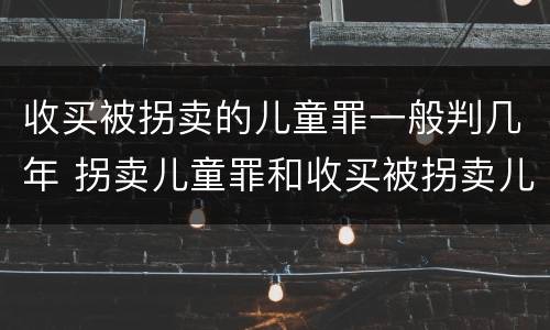 收买被拐卖的儿童罪一般判几年 拐卖儿童罪和收买被拐卖儿童罪