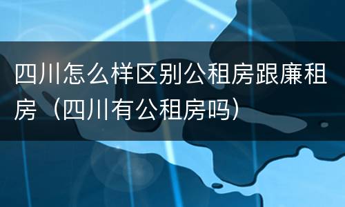四川怎么样区别公租房跟廉租房（四川有公租房吗）