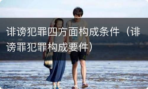 诽谤犯罪四方面构成条件（诽谤罪犯罪构成要件）