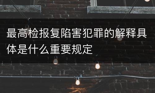最高检报复陷害犯罪的解释具体是什么重要规定